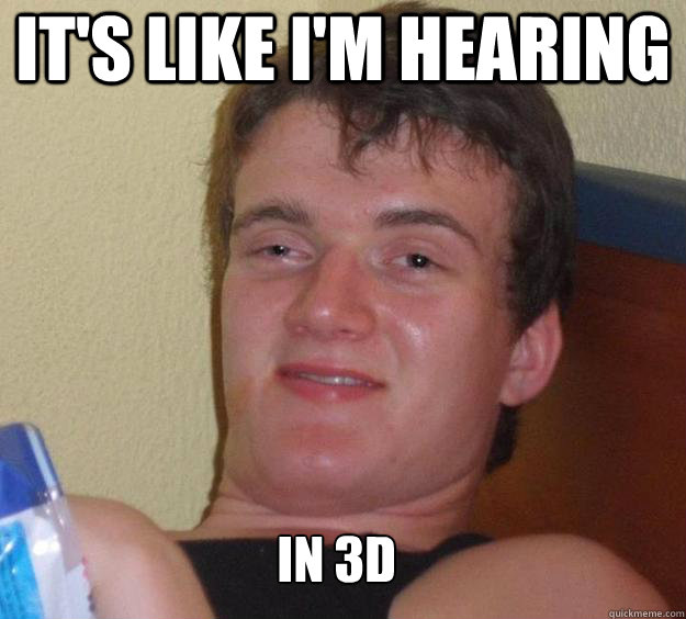 It's like i'm hearing in 3d   10 Guy