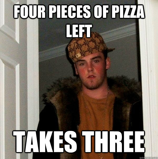 Four pieces of pizza left takes three  Scumbag Steve