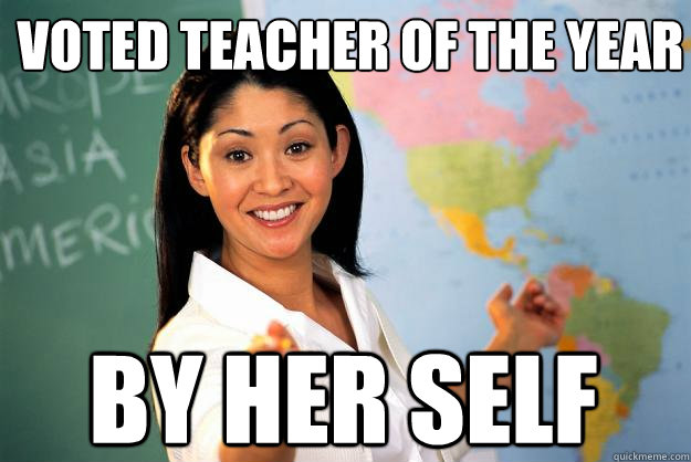 Voted teacher of the year by her self - Voted teacher of the year by her self  Unhelpful High School Teacher