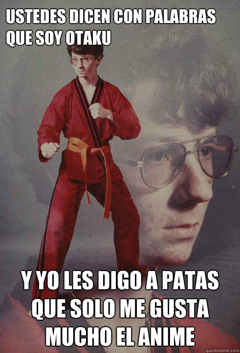 Ustedes dicen con palabras que soy otaku y yo les digo a patas que solo me gusta mucho el anime  Karate Kyle