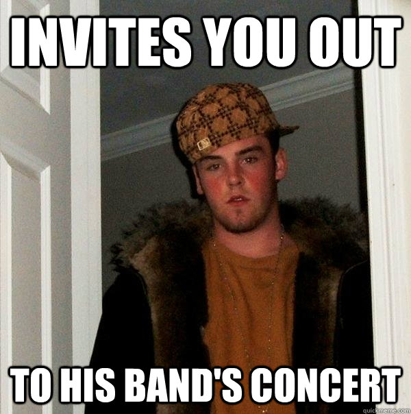 Invites you out to his band's concert - Invites you out to his band's concert  Scumbag Steve