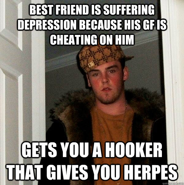 Best friend is suffering depression because his gf is cheating on him gets you a hooker that gives you herpes  Scumbag Steve