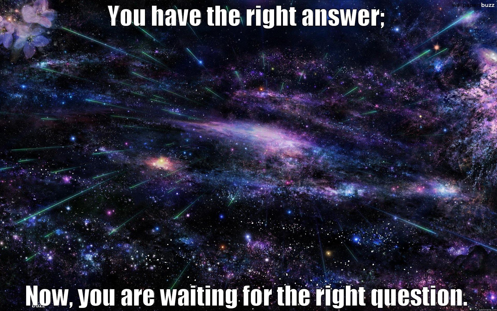 YOU HAVE THE RIGHT ANSWER; NOW, YOU ARE WAITING FOR THE RIGHT QUESTION. Misc