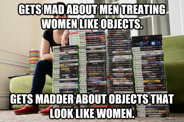 Gets mad about men treating women like objects. Gets madder about objects that look like women.  - Gets mad about men treating women like objects. Gets madder about objects that look like women.   Anita Sarkeesian