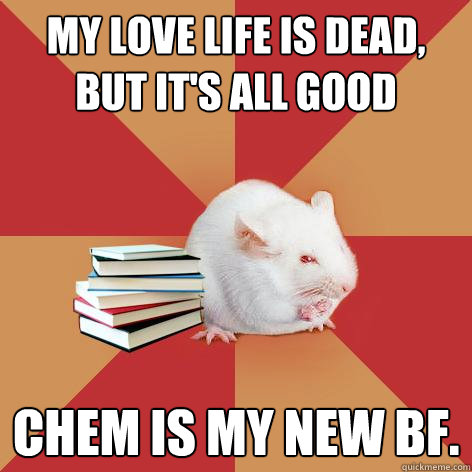 MY LOVE LIFE IS DEAD, BUT IT'S ALL GOOD CHEM IS MY NEW BF. - MY LOVE LIFE IS DEAD, BUT IT'S ALL GOOD CHEM IS MY NEW BF.  Science Major Mouse