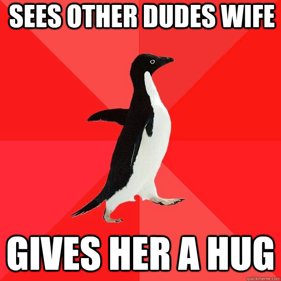 Sees other dudes wife gives her a hug - Sees other dudes wife gives her a hug  Socially Awesome Penguin