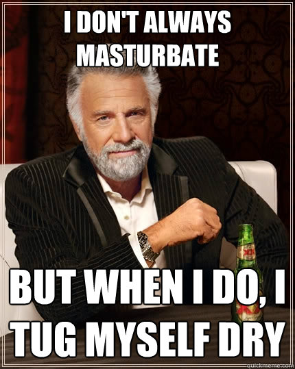 I DON'T ALWAYS MASTURBATE BUT WHEN I DO, I TUG MYSELF DRY  The Most Interesting Man In The World