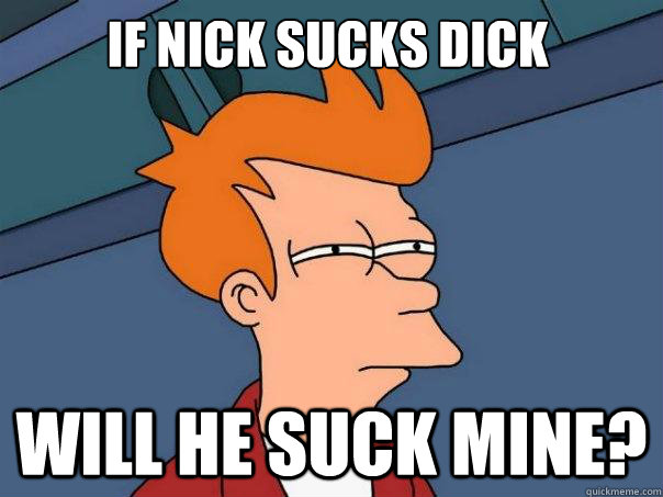 If Nick sucks dick Will he suck mine? - If Nick sucks dick Will he suck mine?  Futurama Fry