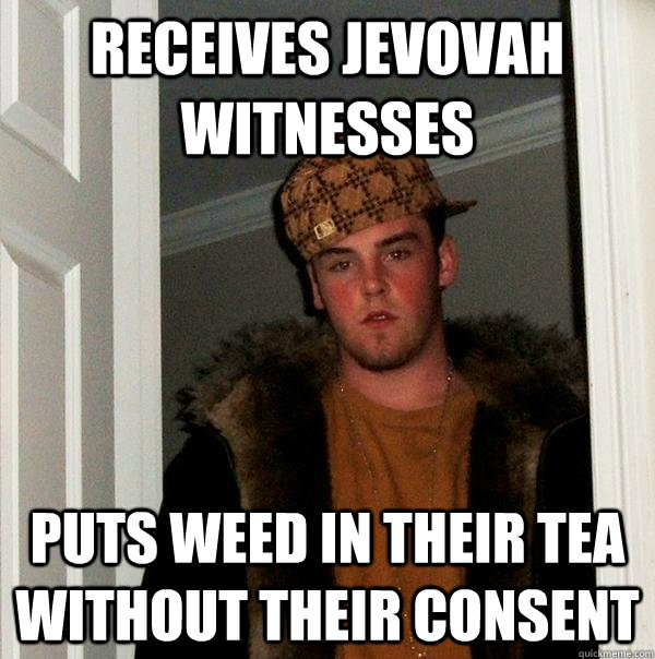 Receives jevovah witnesses Puts weed in their tea without their consent  Scumbag Steve