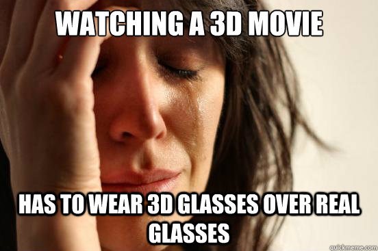 watching a 3d movie  has to wear 3d glasses over real glasses  First World Problems