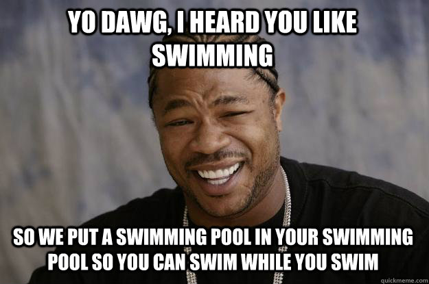 yo dawg, i heard you like swimming So we put a swimming pool in your swimming pool so you can swim while you swim  Xzibit