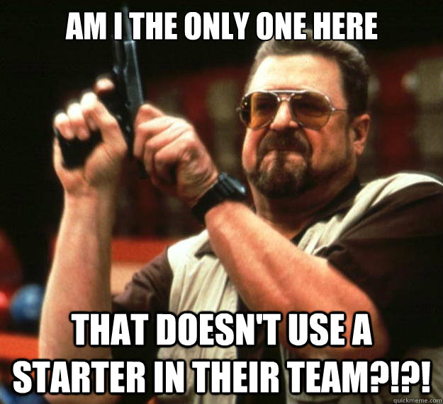 Am I the only one here that DOESN'T use a starter in their team?!?!  Big Lebowski