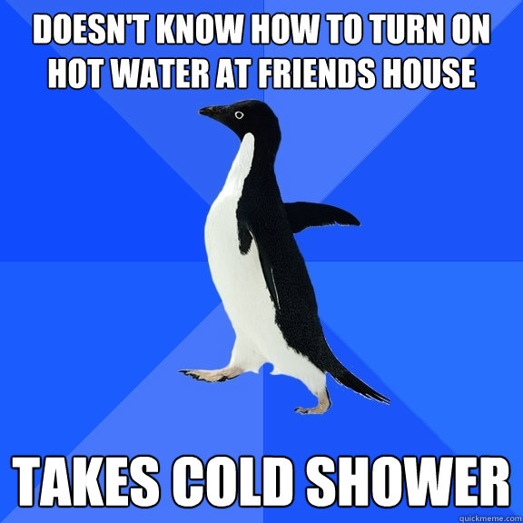 doesn't know how to turn on hot water at friends house takes cold shower  Socially Awkward Penguin