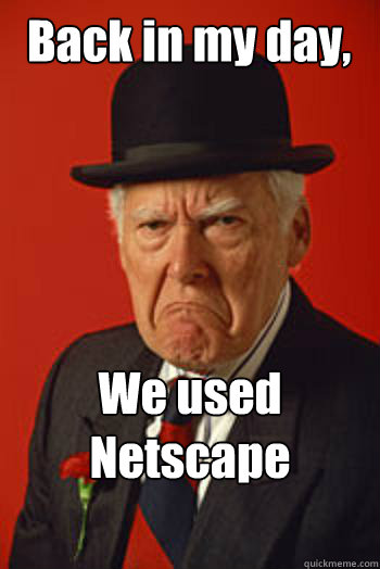 Back in my day, We used Netscape Navigator   Pissed old guy