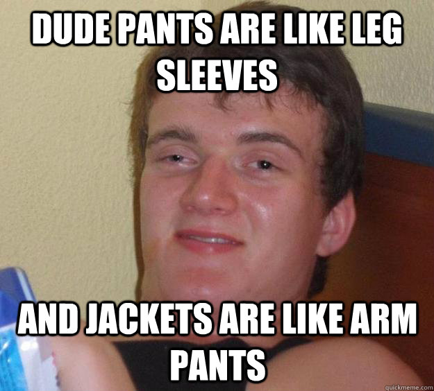 Dude Pants are like leg sleeves  and jackets are like arm pants  10 Guy