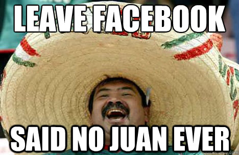 Leave Facebook open? Said no Juan ever  Merry mexican