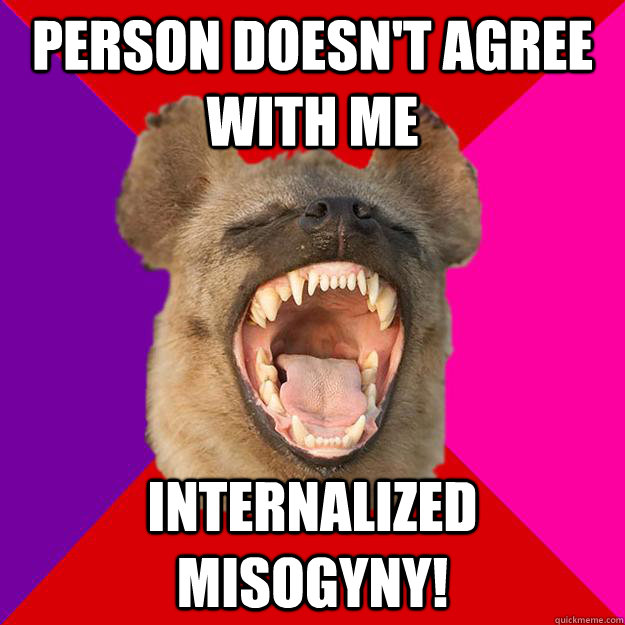 person doesn't agree with me internalized misogyny!  Radical Feminist Hyena