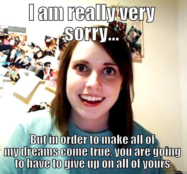 I AM REALLY VERY SORRY... BUT IN ORDER TO MAKE ALL OF MY DREAMS COME TRUE, YOU ARE GOING TO HAVE TO GIVE UP ON ALL OF YOURS Overly Attached Girlfriend