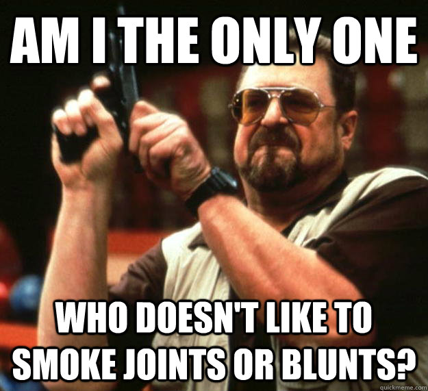 Am I the only one who doesn't like to smoke joints or blunts? - Am I the only one who doesn't like to smoke joints or blunts?  Angry Walter