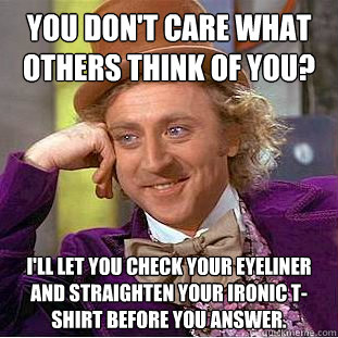 You don't care what others think of you? I'll let you check your eyeliner and straighten your ironic T-shirt before you answer. - You don't care what others think of you? I'll let you check your eyeliner and straighten your ironic T-shirt before you answer.  Condescending Wonka