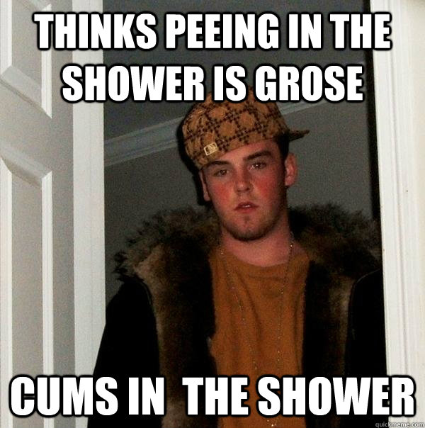 Thinks peeing in the shower is grose cums in  the shower  Scumbag Steve