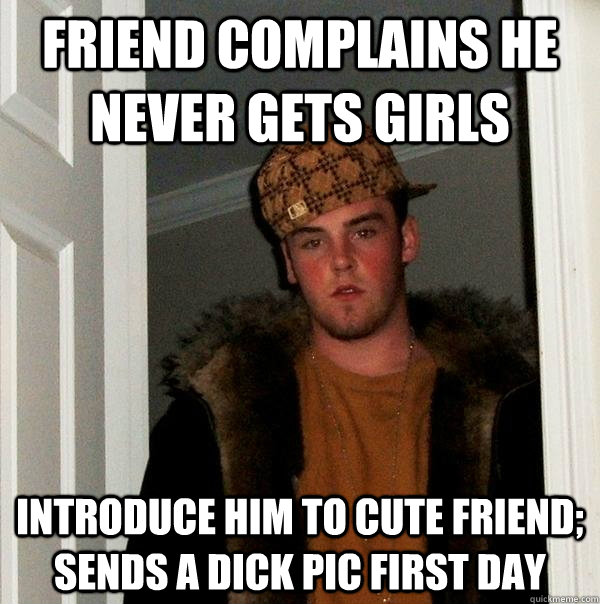 friend complains he never gets girls introduce him to cute friend; sends a dick pic first day - friend complains he never gets girls introduce him to cute friend; sends a dick pic first day  Scumbag Steve