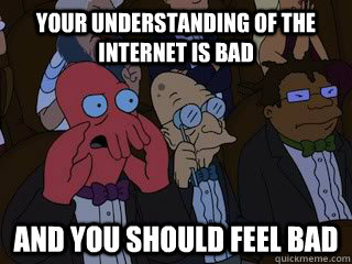 Your understanding of the internet is bad and you should feel bad  Bad Zoidberg