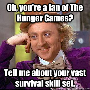 Oh, you're a fan of The Hunger Games? Tell me about your vast survival skill set.  Condescending Wonka