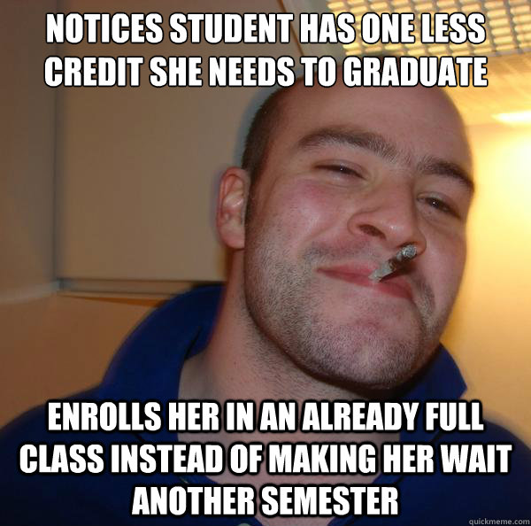 Notices Student has one less credit she needs to graduate  Enrolls her in an already full class instead of making her wait another semester - Notices Student has one less credit she needs to graduate  Enrolls her in an already full class instead of making her wait another semester  Misc