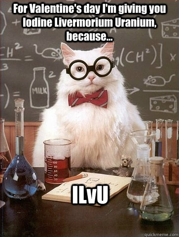 For Valentine's day I'm giving you Iodine Livermorium Uranium, because... ILvU  Chemistry Cat