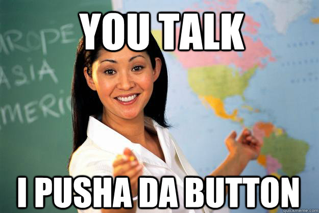 You talk I pusha da button  Unhelpful High School Teacher