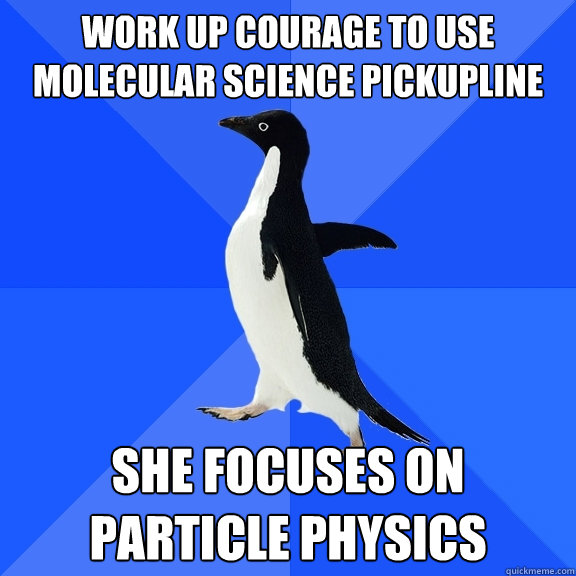 Work up courage to use molecular science pickupline SHE FOCUSES ON PARTICLE PHYSICS  Socially Awkward Penguin