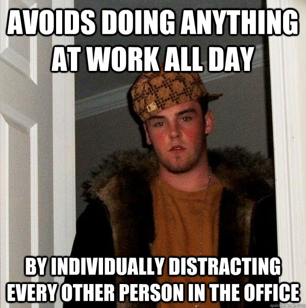 Avoids doing anything at work all day by individually distracting every other person in the office   Scumbag Steve