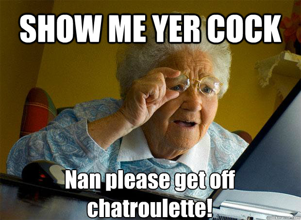 SHOW ME YER COCK Nan please get off chatroulette!    Grandma finds the Internet