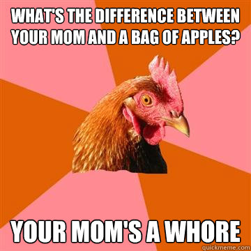 What's the difference between your mom and a bag of apples? Your Mom's a whore  Anti-Joke Chicken