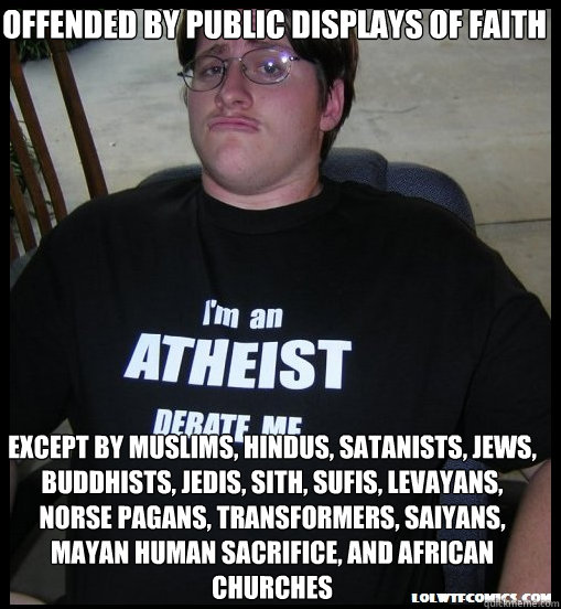 offended by public displays of faith except by muslims, hindus, satanists, jews, Buddhists, jedis, sith, sufis, levayans, norse pagans, transformers, saiyans, mayan human sacrifice, and african churches  - offended by public displays of faith except by muslims, hindus, satanists, jews, Buddhists, jedis, sith, sufis, levayans, norse pagans, transformers, saiyans, mayan human sacrifice, and african churches   Scumbag Atheist