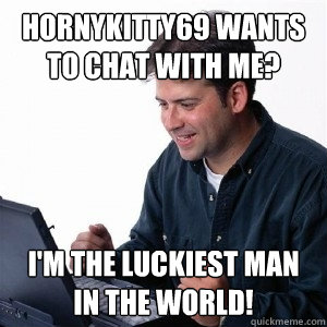 HornyKitty69 wants to chat with me? i'm the luckiest man in the world!  Lonely Computer Guy