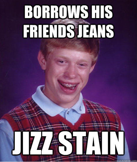 BOrrows his friends jeans jizz stain  Bad Luck Brian