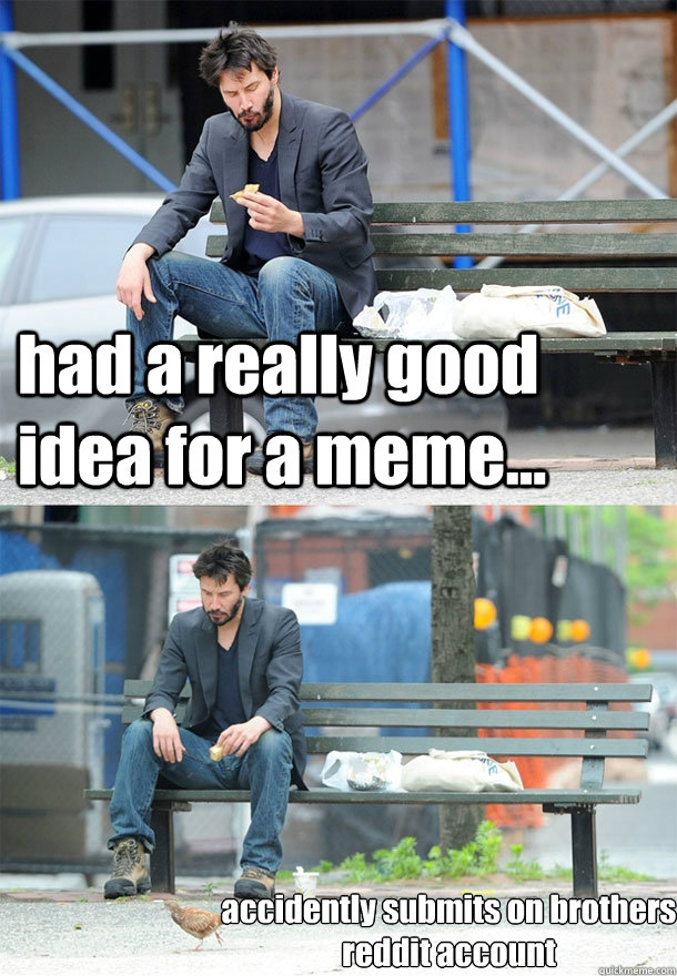 had a really good idea for a meme... accidently submits on brothers reddit account  Sad Keanu