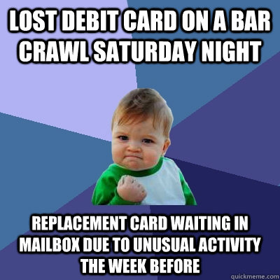 Lost debit card on a bar crawl saturday night Replacement card waiting in mailbox due to unusual activity the week before  Success Kid