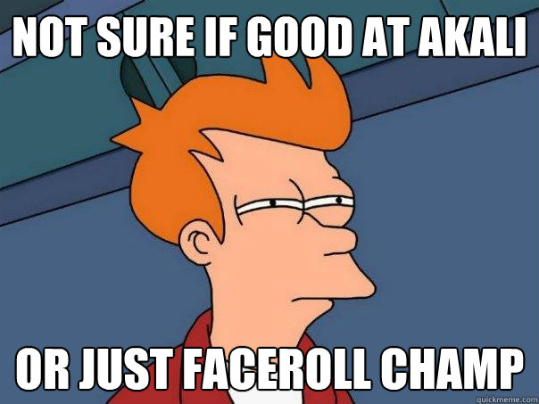 Not sure if good at Akali Or just faceroll champ  Futurama Fry