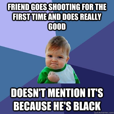 friend goes shooting for the first time and does really good doesn't mention it's because he's black  Success Kid