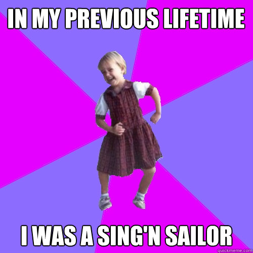 In My Previous LIfetime I was a Sing'n Sailor  Socially awesome kindergartener