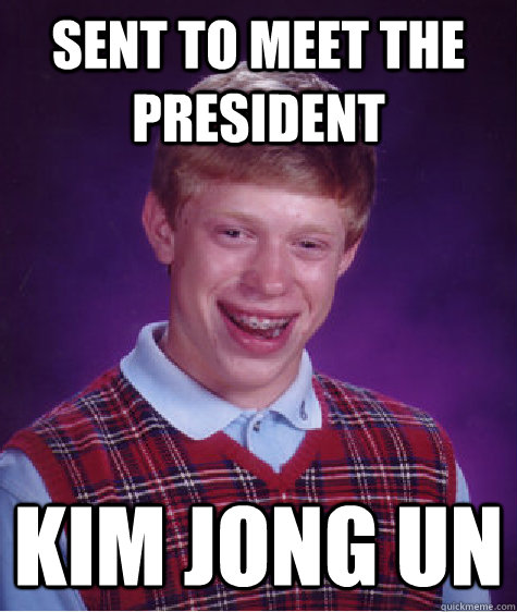 Sent to meet the president kim jong un  Bad Luck Brian