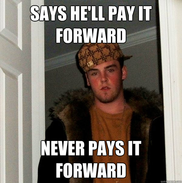 Says he'll pay it forward Never pays it forward - Says he'll pay it forward Never pays it forward  Scumbag Steve