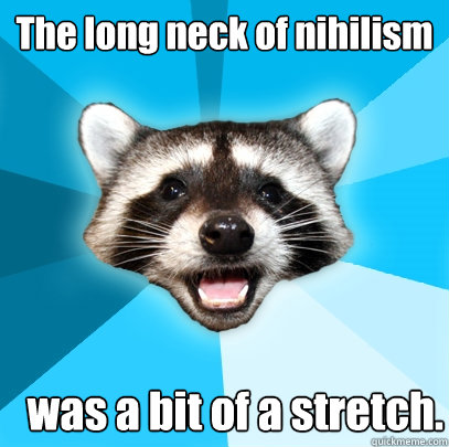 The long neck of nihilism was a bit of a stretch.  Lame Pun Coon