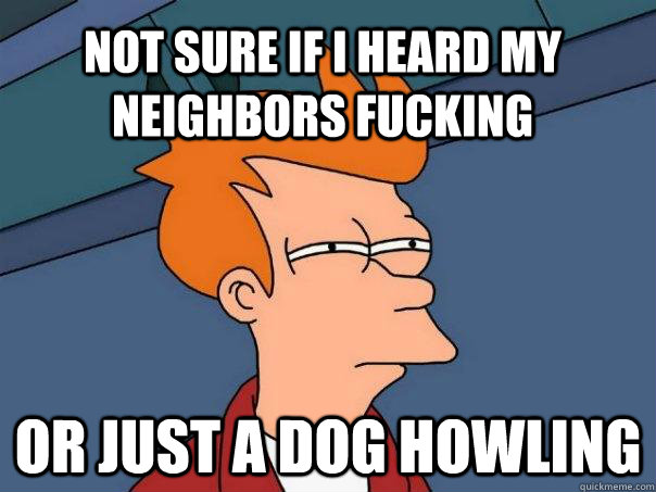 Not sure if I heard my neighbors fucking Or just a dog howling - Not sure if I heard my neighbors fucking Or just a dog howling  Futurama Fry