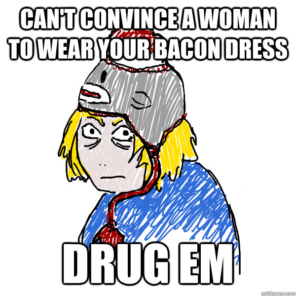 Can't convince a woman to wear your bacon dress Drug Em  