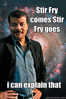 Stir Fry comes Stir Fry goes i can explain that  Neil deGrasse Tyson