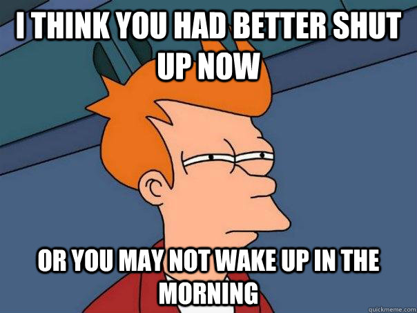 I think you had better shut up now or you may not wake up in the morning - I think you had better shut up now or you may not wake up in the morning  Futurama Fry